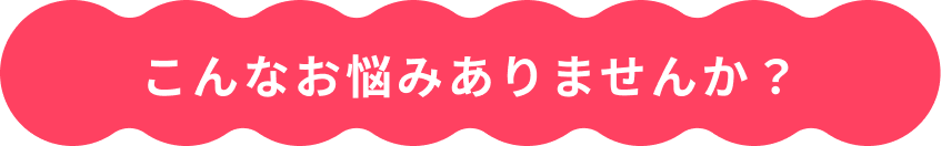 こんなお悩みありませんか？
